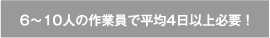 6~10人の作業員で平均4日以上必要!