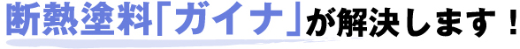 断熱塗料「ガイナ」が解決します!