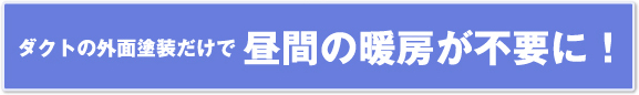 ダクトの外面塗装だけで 昼間の暖房が不要に!