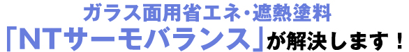 ガラス面用省エネ・遮熱塗料「NTサーモバランス」が解決します!