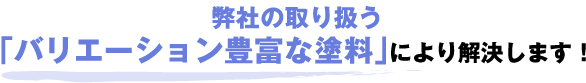 弊社の取り扱う 「バリエーション豊富な塗料」により解決します!